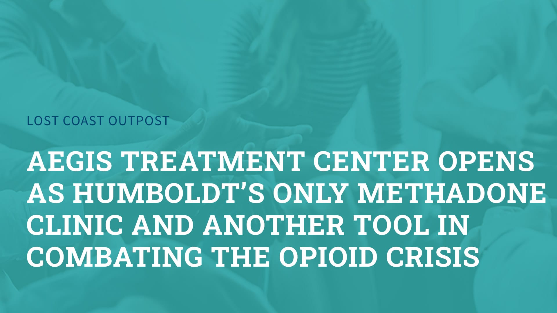 aegis treatment center opens as Humboldt's only methadone clinic and another tool in combating the opioid crisis